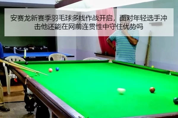 安赛龙新赛季羽毛球多线作战开启，面对年轻选手冲击他还能在网前连贯性中守住优势吗